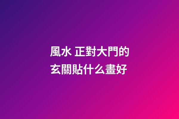 風水 正對大門的玄關貼什么畫好
